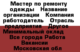 Мастер по ремонту одежды › Название организации ­ Компания-работодатель › Отрасль предприятия ­ Другое › Минимальный оклад ­ 1 - Все города Работа » Вакансии   . Московская обл.,Звенигород г.